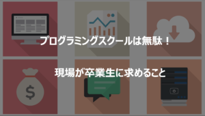 【プログラミングスクールは無駄】現場が卒業生に求めること３つ