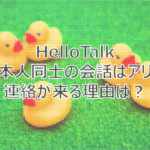【HelloTalk】ハロートークで日本人同士の会話はアリ？連絡が来る理由