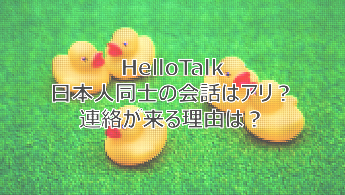 【HelloTalk】ハロートークで日本人同士の会話はアリ？連絡が来る理由